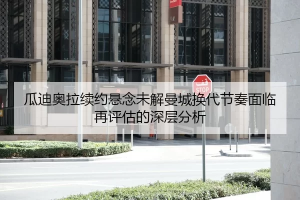 瓜迪奥拉续约悬念未解曼城换代节奏面临再评估的深层分析