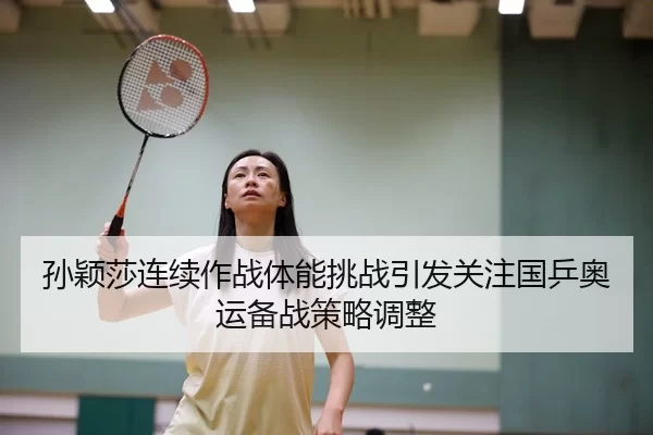 孙颖莎连续作战体能挑战引发关注国乒奥运备战策略调整