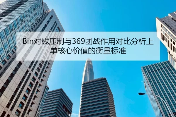 Bin对线压制与369团战作用对比分析上单核心价值的衡量标准