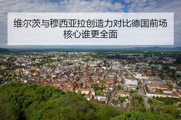 维尔茨与穆西亚拉创造力对比德国前场核心谁更全面