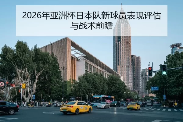 2026年亚洲杯日本队新球员表现评估与战术前瞻