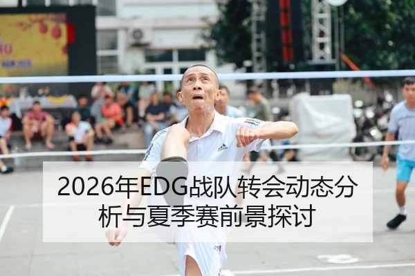 2026年EDG战队转会动态分析与夏季赛前景探讨