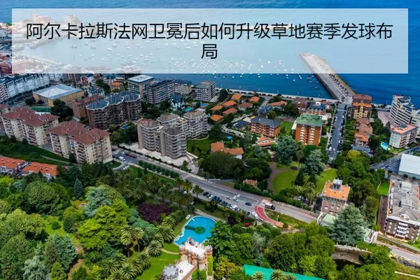 阿尔卡拉斯法网卫冕后如何升级草地赛季发球布局