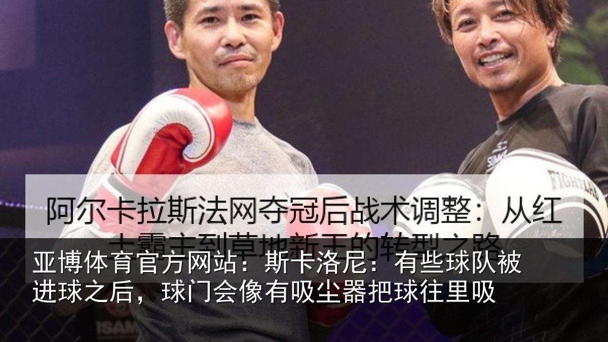亚博体育官方网站:斯卡洛尼:有些球队被进球之后,球门会像有吸尘器把球往里吸