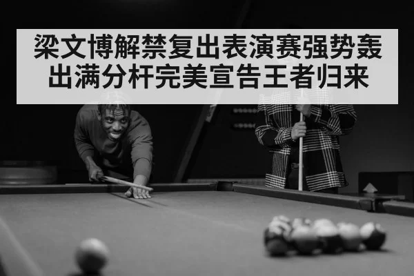 梁文博解禁复出表演赛强势轰出满分杆完美宣告王者归来
