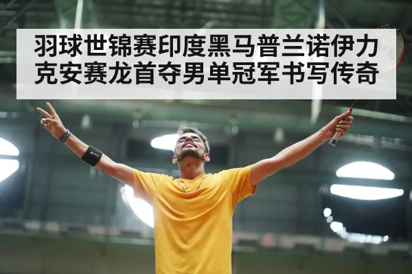羽球世锦赛印度黑马普兰诺伊力克安赛龙首夺男单冠军书写传奇