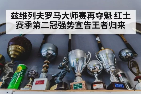 兹维列夫罗马大师赛再夺魁 红土赛季第二冠强势宣告王者归来