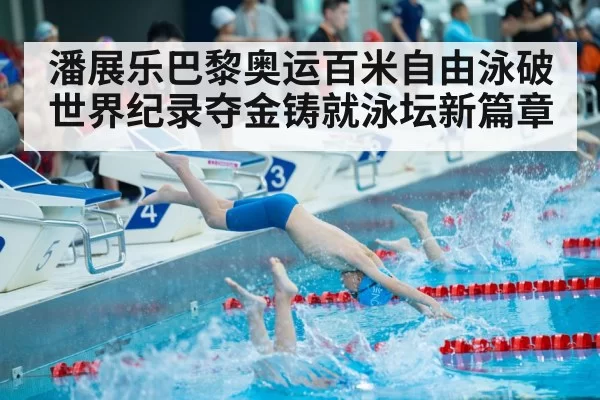 潘展乐巴黎奥运百米自由泳破世界纪录夺金铸就泳坛新篇章