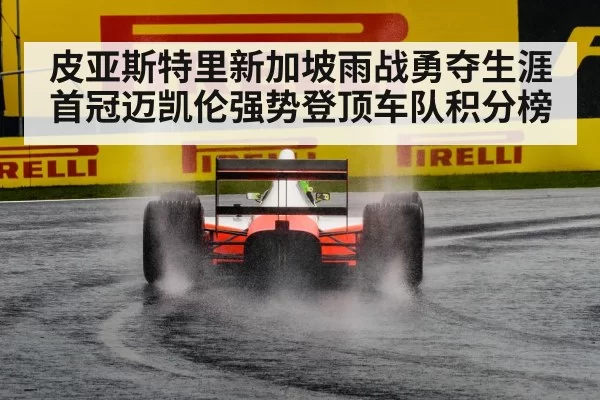皮亚斯特里新加坡雨战勇夺生涯首冠迈凯伦强势登顶车队积分榜