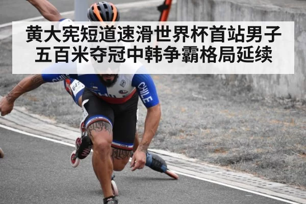 黄大宪短道速滑世界杯首站男子五百米夺冠中韩争霸格局延续