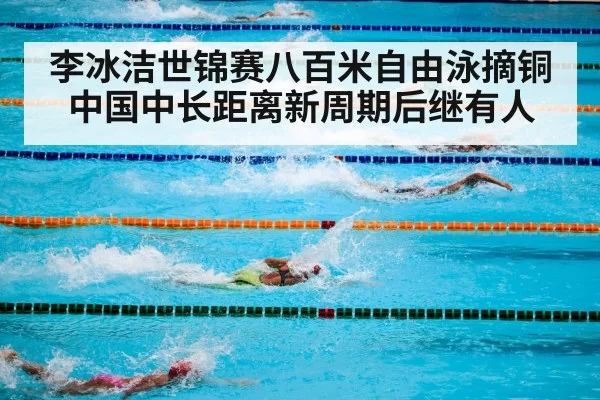 李冰洁世锦赛八百米自由泳摘铜 中国中长距离新周期后继有人