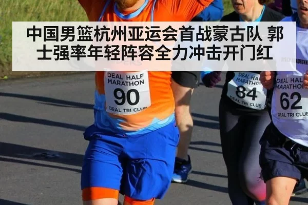 中国男篮杭州亚运会首战蒙古队 郭士强率年轻阵容全力冲击开门红